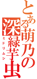 とある萌乃の深緑芋虫（ミドリムシ）