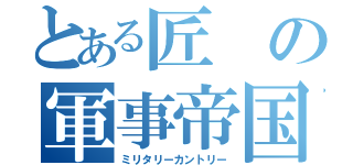 とある匠の軍事帝国（ミリタリーカントリー）