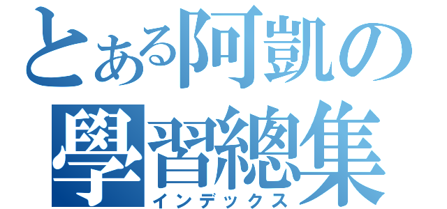 とある阿凱の學習總集（インデックス）