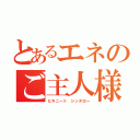 とあるエネのご主人様（ヒキニート　シンタロー）