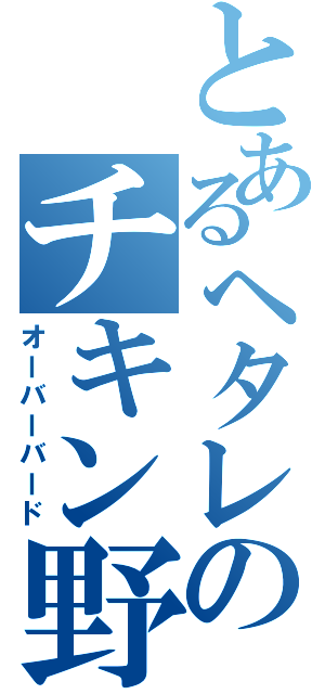 とあるヘタレのチキン野郎（オーバーバード）