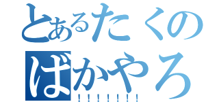 とあるたくのばかやろう（！！！！！！！）