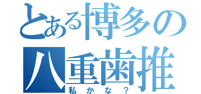 とある博多の八重歯推し（私かな？）