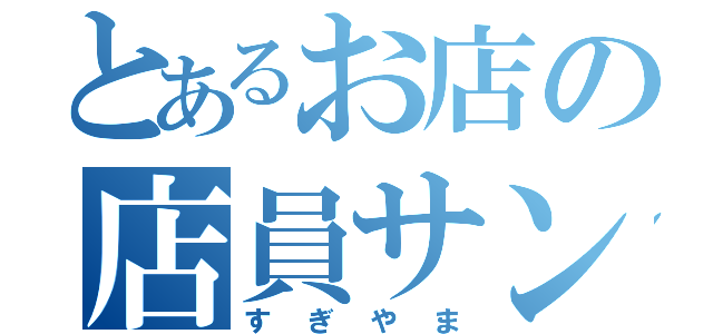 とあるお店の店員サン（すぎやま）