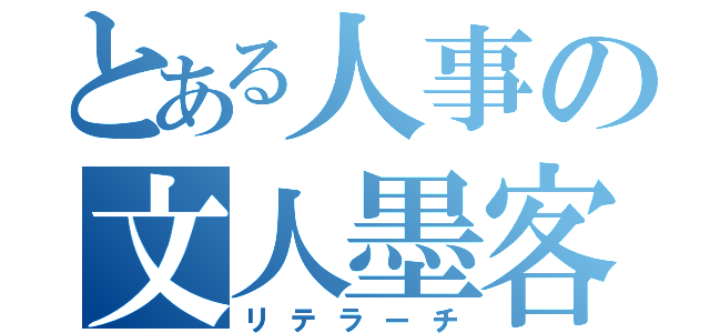 とある人事の文人墨客（リテラーチ）