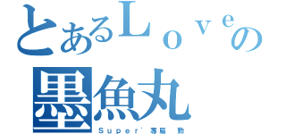 とあるＬｏｖｅ｀の墨魚丸（Ｓ ｕ ｐ ｅ ｒ ' 專 屬   勤）