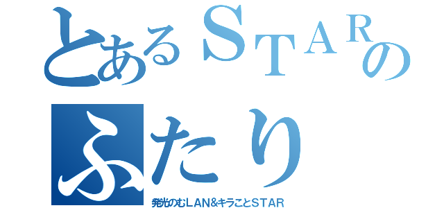 とあるＳＴＡＲ★ＬＡＮのふたり（発光のむＬＡＮ＆キラことＳＴＡＲ）