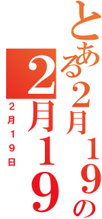 とある２月１９の２月１９日（２月１９日）