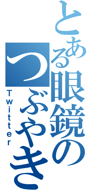 とある眼鏡のつぶやき（Ｔｗｉｔｔｅｒ）