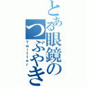 とある眼鏡のつぶやき（Ｔｗｉｔｔｅｒ）