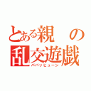 とある親の乱交遊戯（パパッヒューン）