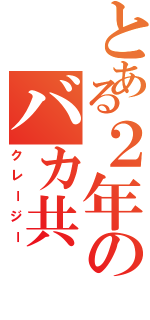 とある２年のバカ共（クレージー）