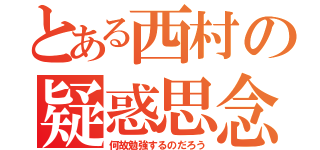 とある西村の疑惑思念（何故勉強するのだろう）