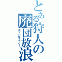 とある狩人の廃団放浪（ホッハピャァウ！）