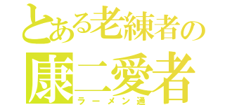 とある老練者の康二愛者（ラーメン通）