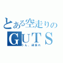 とある空走りのＧＵＴＳ（うん、頑張れ）