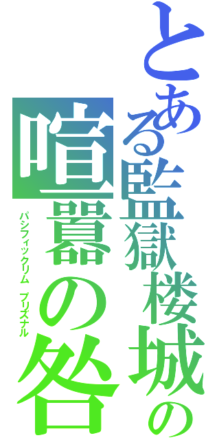 とある監獄楼城の喧囂の咎（パシフィックリム　プリズナル）