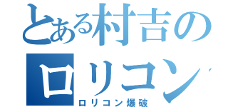 とある村吉のロリコン伝説（ロリコン爆破）