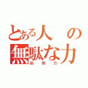 とある人の無駄な力（記憶力）