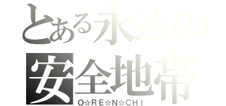 とある永遠の安全地帯（Ｏ☆ＲＥ☆Ｎ☆ＣＨＩ）