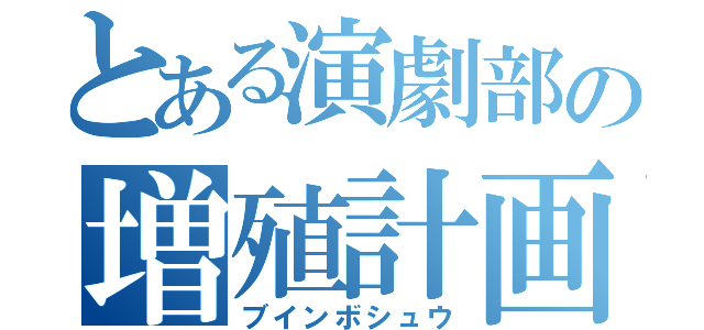 とある演劇部の増殖計画（ブインボシュウ）