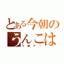 とある今朝のうんこは（下痢Ｐー）