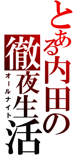 とある内田の徹夜生活（オールナイト）