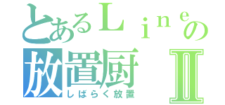 とあるＬｉｎｅの放置厨Ⅱ（しばらく放置）