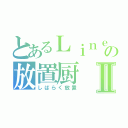 とあるＬｉｎｅの放置厨Ⅱ（しばらく放置）