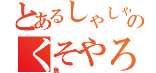 とあるしゃしゃりのくそやろう（魚）