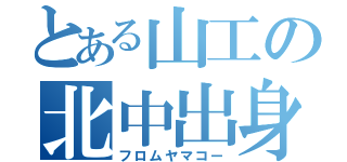 とある山工の北中出身（フロムヤマコー）