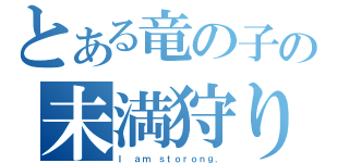 とある竜の子の未満狩り（Ｉ ａｍ ｓｔｏｒｏｎｇ．）