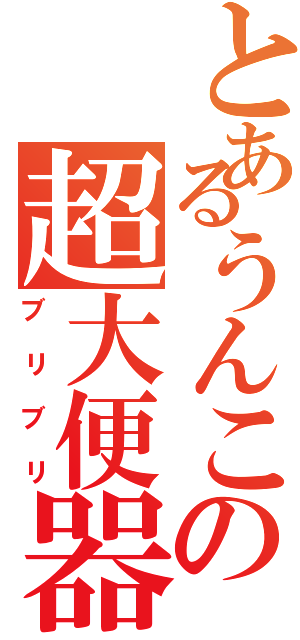 とあるうんこの超大便器（ブリブリ）