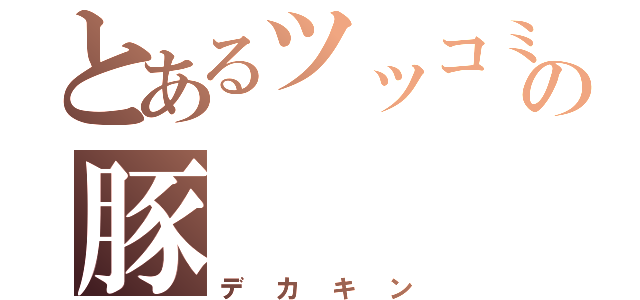 とあるツッコミの豚（デカキン）