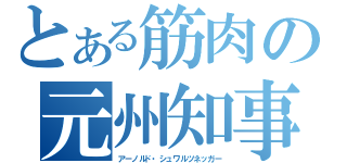 とある筋肉の元州知事（アーノルド・シュワルツネッガー）