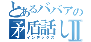 とあるババアの矛盾話しⅡ（インデックス）