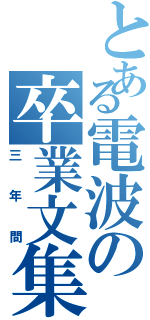 とある電波の卒業文集（三年間）