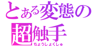 とある変態の超触手（ちょうしょくしゅ）