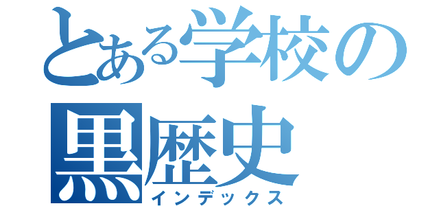 とある学校の黒歴史（インデックス）