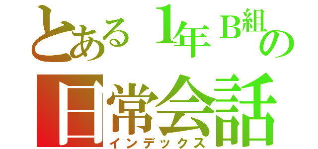 とある１年Ｂ組の日常会話（インデックス）