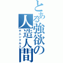 とある強欲の人造人間（ホムンクルス）