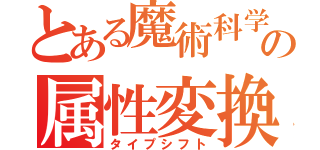 とある魔術科学の属性変換（タイプシフト）