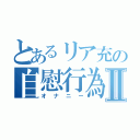 とあるリア充の自慰行為Ⅱ（オナニー）