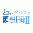 とあるクラスの週報目録Ⅱ（ウイークレポート）