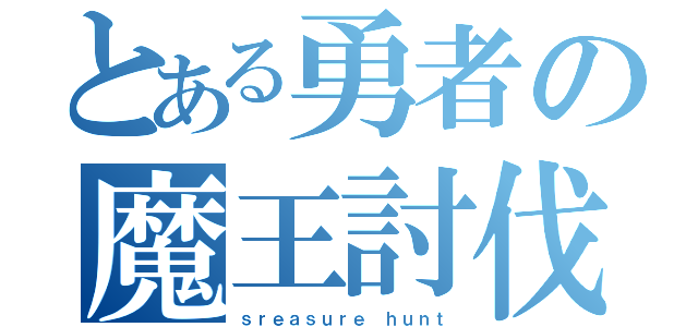 とある勇者の魔王討伐（ｓｒｅａｓｕｒｅ ｈｕｎｔ）