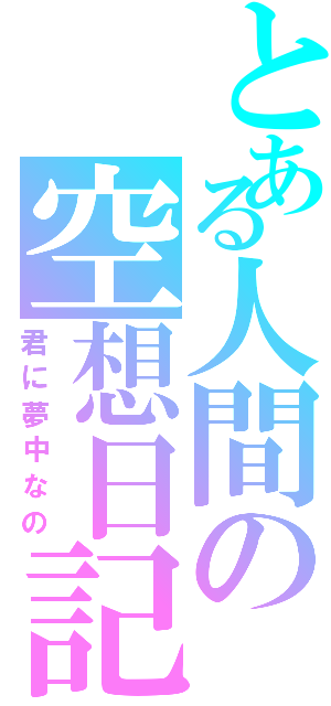 とある人間の空想日記（君に夢中なの）