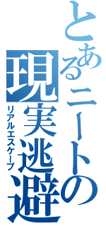 とあるニートの現実逃避（リアルエスケープ）