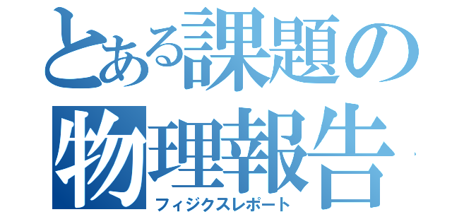 とある課題の物理報告書（フィジクスレポート）