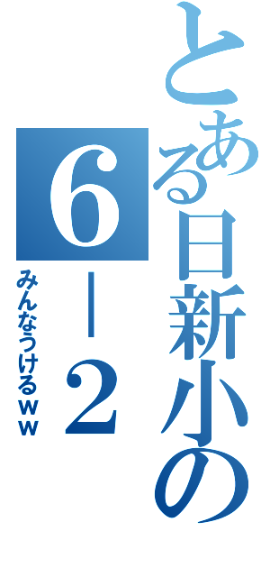 とある日新小の６－２（みんなうけるｗｗ）