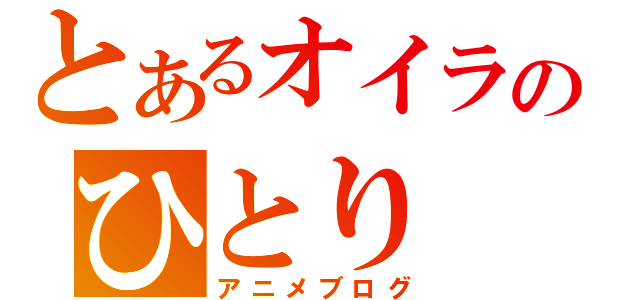 とあるオイラのひとり（アニメブログ）